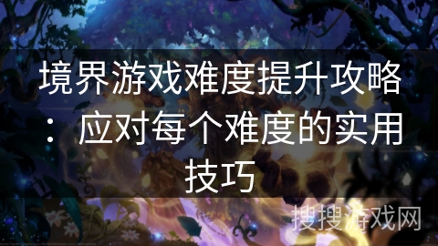 境界游戏难度提升攻略：应对每个难度的实用技巧
