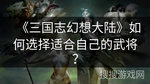 《三国志幻想大陆》如何选择适合自己的武将？