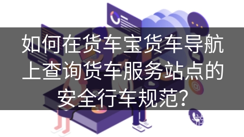如何在货车宝货车导航上查询货车服务站点的安全行车规范？