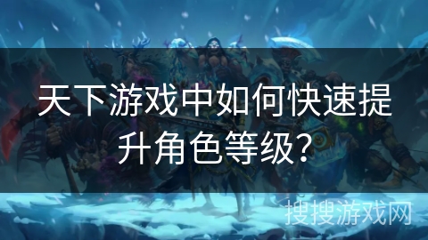天下游戏中如何快速提升角色等级？