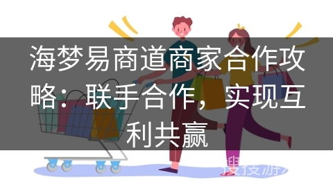海梦易商道商家合作攻略：联手合作，实现互利共赢