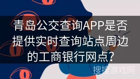 青岛公交查询APP是否提供实时查询站点周边的工商银行网点？