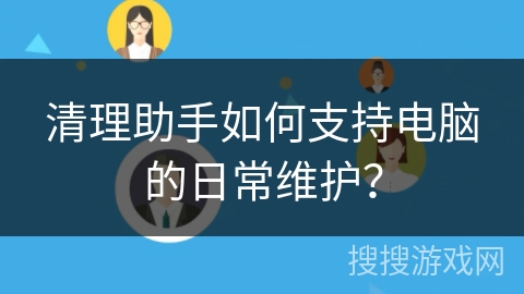 清理助手如何支持电脑的日常维护？