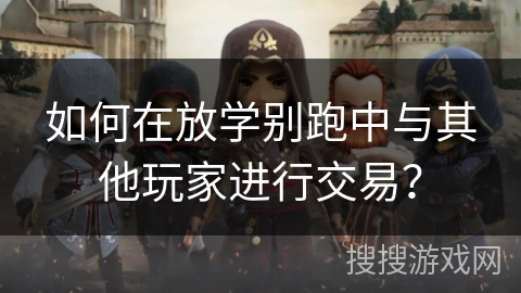 如何在放学别跑中与其他玩家进行交易？