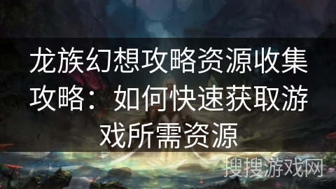 龙族幻想攻略资源收集攻略:如何快速获取游戏所需资源 龙族幻想攻略资源收集攻略:如何快速获取游戏所需资源