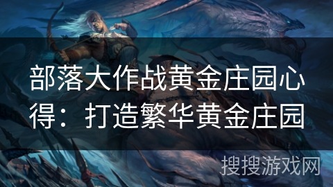 部落大作战黄金庄园心得：打造繁华黄金庄园