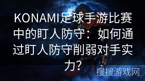 KONAMI足球手游比赛中的盯人防守：如何通过盯人防守削弱对手实力？