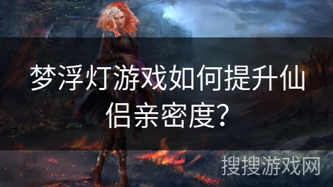 梦浮灯游戏如何提升仙侣亲密度？