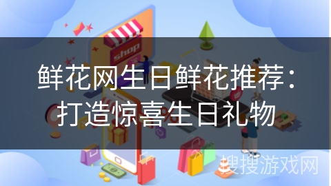 鲜花网生日鲜花推荐：打造惊喜生日礼物