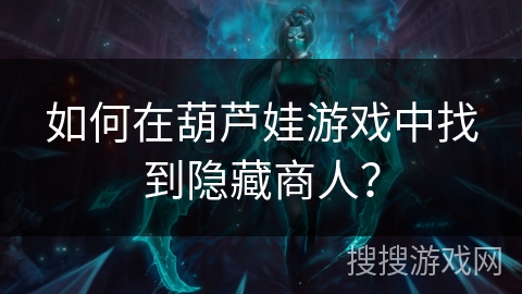如何在葫芦娃游戏中找到隐藏商人？