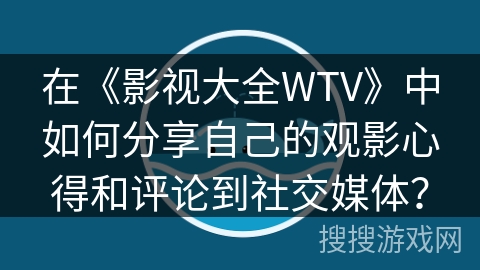 在《影视大全WTV》中如何分享自己的观影心得和评论到社交媒体？