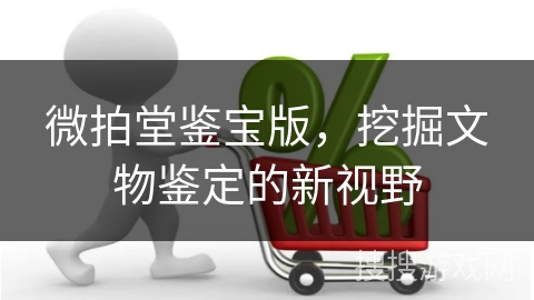 微拍堂鉴宝版，挖掘文物鉴定的新视野