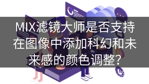 MIX滤镜大师是否支持在图像中添加科幻和未来感的颜色调整？