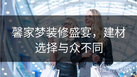 馨家梦装修盛宴，建材选择与众不同