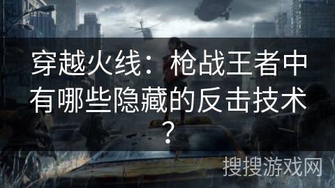 穿越火线：枪战王者中有哪些隐藏的反击技术？