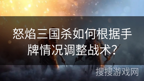 怒焰三国杀如何根据手牌情况调整战术？