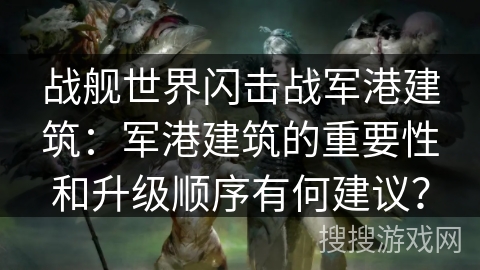 战舰世界闪击战军港建筑：军港建筑的重要性和升级顺序有何建议？