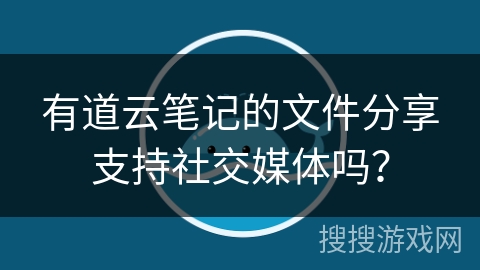 有道云笔记的文件分享支持社交媒体吗？