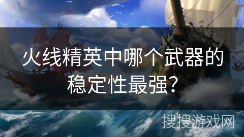 火线精英中哪个武器的稳定性最强？