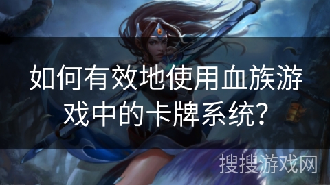 如何有效地使用血族游戏中的卡牌系统？
