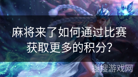 麻将来了如何通过比赛获取更多的积分？