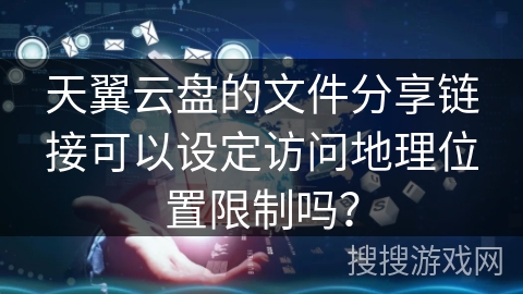 天翼云盘的文件分享链接可以设定访问地理位置限制吗？