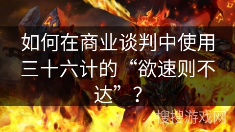 如何在商业谈判中使用三十六计的“欲速则不达”？