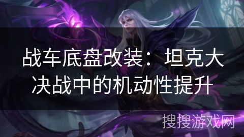 战车底盘改装：坦克大决战中的机动性提升
