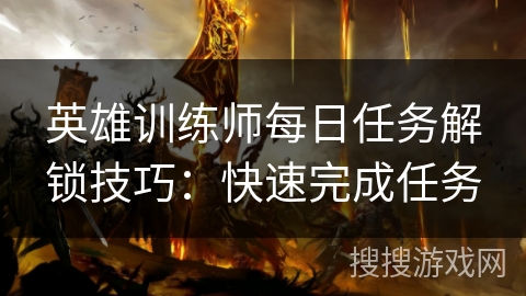 英雄训练师每日任务解锁技巧:快速完成任务 英雄训练师每日任务解锁技巧:快速完成任务