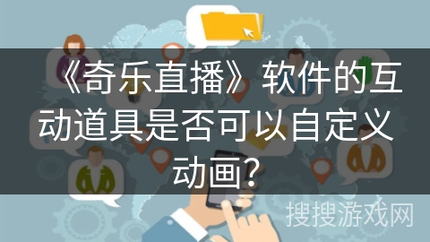 《奇乐直播》软件的互动道具是否可以自定义动画？