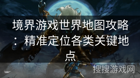 境界游戏世界地图攻略：精准定位各类关键地点