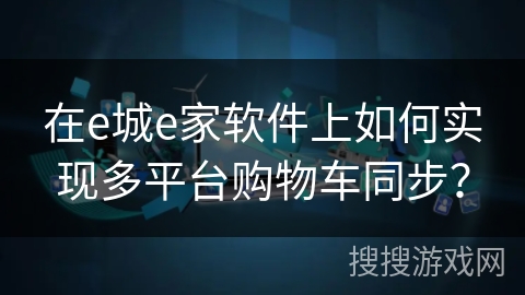 在e城e家软件上如何实现多平台购物车同步？