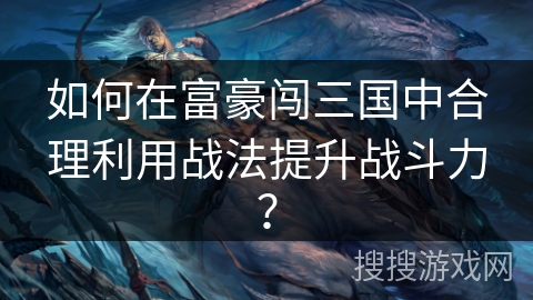 如何在富豪闯三国中合理利用战法提升战斗力？