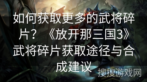 如何获取更多的武将碎片？《放开那三国3》武将碎片获取途径与合成建议