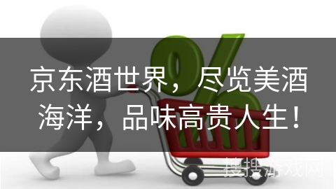 京东酒世界，尽览美酒海洋，品味高贵人生！