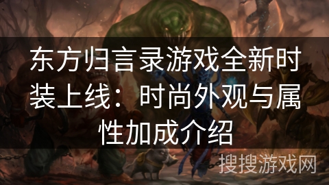 东方归言录游戏全新时装上线：时尚外观与属性加成介绍