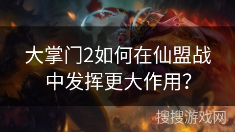大掌门2如何在仙盟战中发挥更大作用？