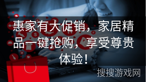 惠家有大促销，家居精品一键抢购，享受尊贵体验！
