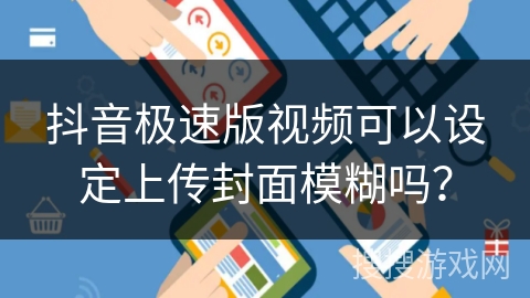 抖音极速版视频可以设定上传封面模糊吗？