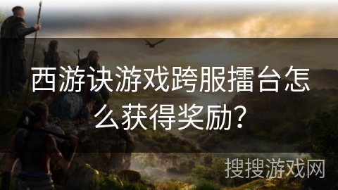 西游诀游戏跨服擂台怎么获得奖励？