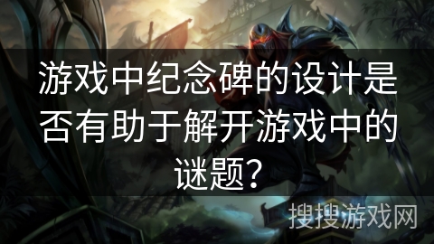游戏中纪念碑的设计是否有助于解开游戏中的谜题？