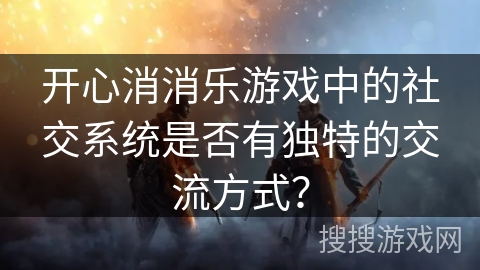 开心消消乐游戏中的社交系统是否有独特的交流方式？