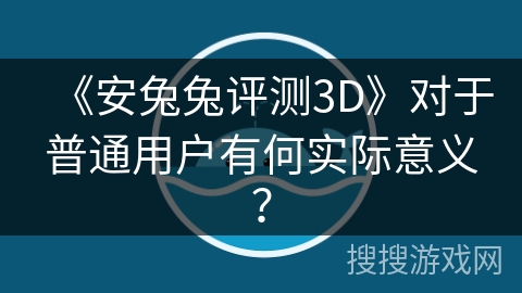 《安兔兔评测3D》对于普通用户有何实际意义? 《安兔兔评测3D》对于普通用户有何实际意义?