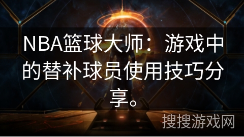 NBA篮球大师：游戏中的替补球员使用技巧分享。