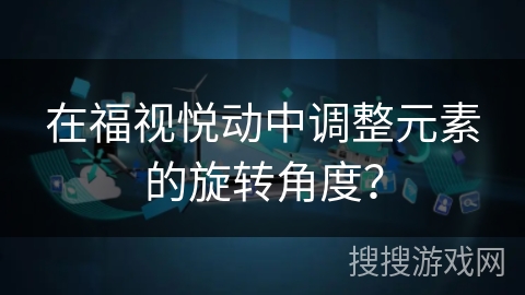 在福视悦动中调整元素的旋转角度？