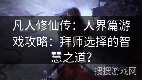 凡人修仙传：人界篇游戏攻略：拜师选择的智慧之道？
