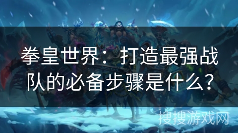 拳皇世界：打造最强战队的必备步骤是什么？