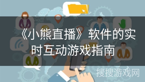 《小熊直播》软件的实时互动游戏指南 《小熊直播》软件的实时互动游戏指南