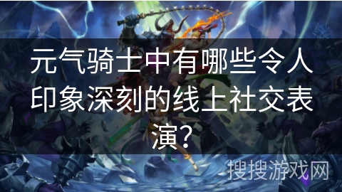 元气骑士中有哪些令人印象深刻的线上社交表演？