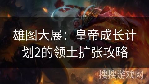 雄图大展：皇帝成长计划2的领土扩张攻略